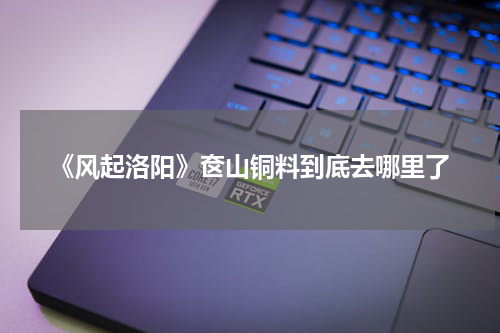 《风起洛阳》奁山铜料到底去哪里了