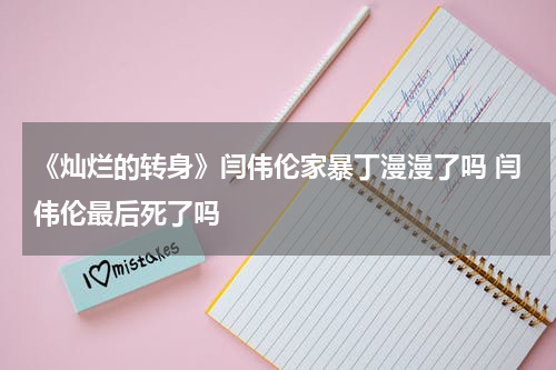 《灿烂的转身》闫伟伦家暴丁漫漫了吗 闫伟伦最后死了吗