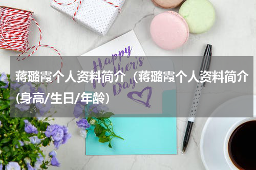 蒋璐霞个人资料简介（蒋璐霞个人资料简介(身高/生日/年龄）
