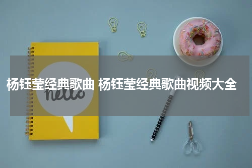 杨钰莹经典歌曲 杨钰莹经典歌曲视频大全
