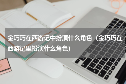 金巧巧在西游记中扮演什么角色（金巧巧在西游记里扮演什么角色）