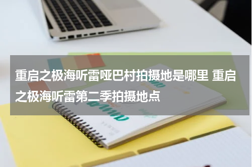 重启之极海听雷哑巴村拍摄地是哪里 重启之极海听雷第二季拍摄地点