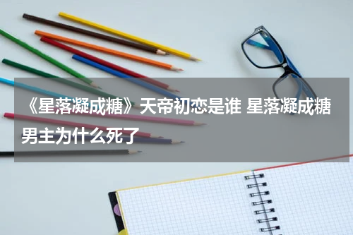 《星落凝成糖》天帝初恋是谁 星落凝成糖男主为什么死了