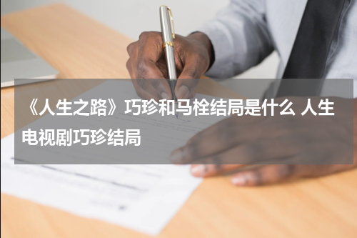 《人生之路》巧珍和马栓结局是什么 人生电视剧巧珍结局