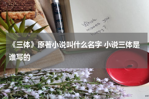 《三体》原著小说叫什么名字 小说三体是谁写的