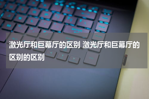 激光厅和巨幕厅的区别 激光厅和巨幕厅的区别的区别
