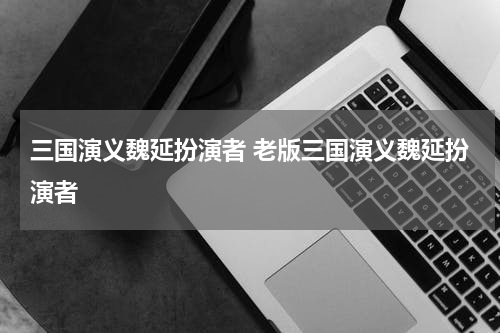 三国演义魏延扮演者 老版三国演义魏延扮演者