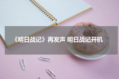 《明日战记》再发声 明日战记开机