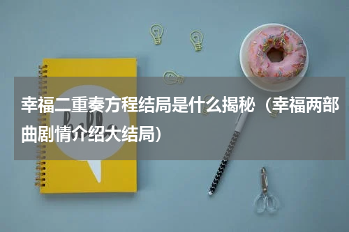 幸福二重奏方程结局是什么揭秘（幸福两部曲剧情介绍大结局）
