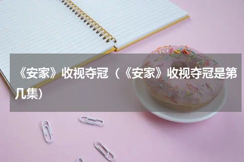 《安家》收视夺冠（《安家》收视夺冠是第几集）