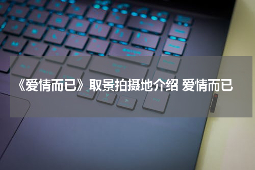 《爱情而已》取景拍摄地介绍 爱情而已