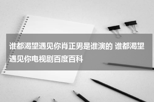 谁都渴望遇见你肖正男是谁演的 谁都渴望遇见你电视剧百度百科