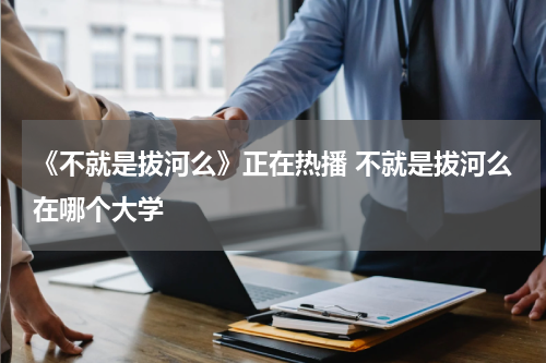 《不就是拔河么》正在热播 不就是拔河么在哪个大学
