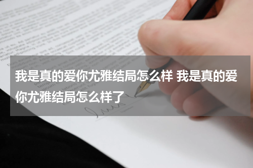 我是真的爱你尤雅结局怎么样 我是真的爱你尤雅结局怎么样了