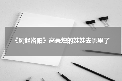 《风起洛阳》高秉烛的妹妹去哪里了