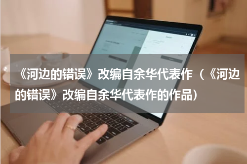 《河边的错误》改编自余华代表作（《河边的错误》改编自余华代表作的作品）
