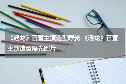 《遇龙》官宣主演造型曝光 《遇龙》官宣主演造型曝光图片