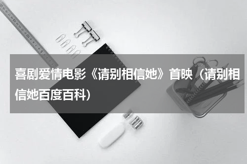 喜剧爱情电影《请别相信她》首映（请别相信她百度百科）
