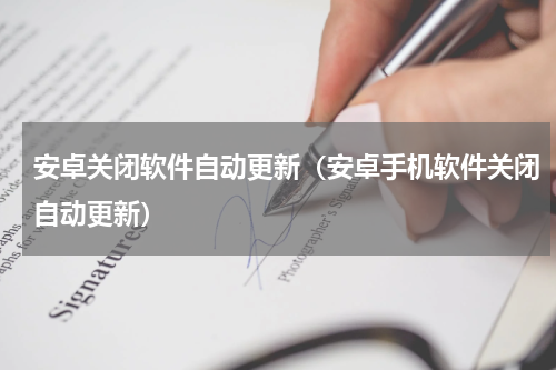 安卓关闭软件自动更新（安卓手机软件关闭自动更新）