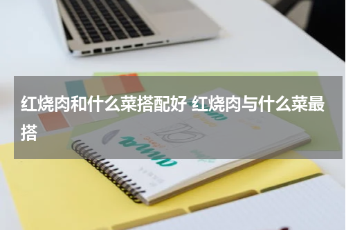 红烧肉和什么菜搭配好 红烧肉与什么菜最搭