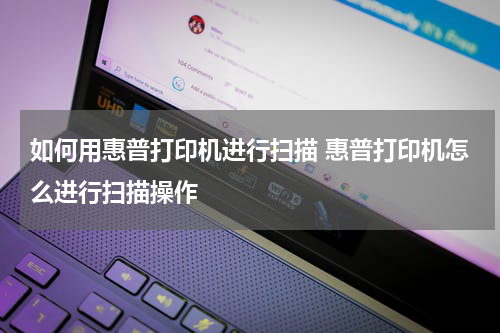 如何用惠普打印机进行扫描 惠普打印机怎么进行扫描操作