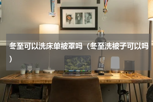 冬至可以洗床单被罩吗（冬至洗被子可以吗）