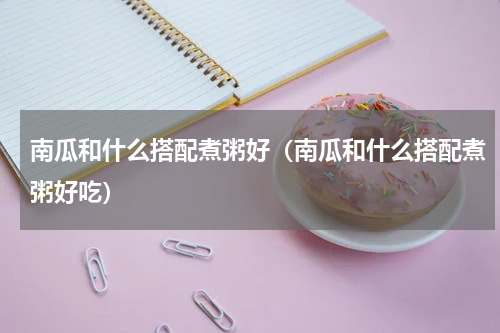 南瓜和什么搭配煮粥好（南瓜和什么搭配煮粥好吃）