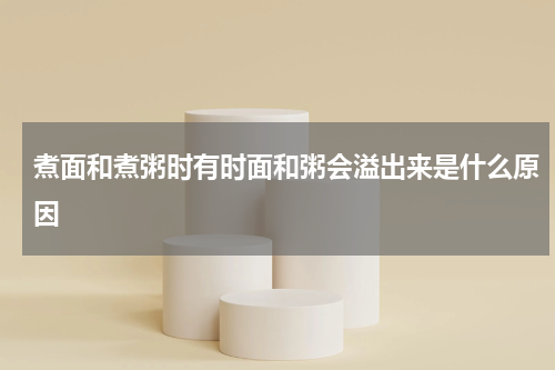 煮面和煮粥时有时面和粥会溢出来是什么原因