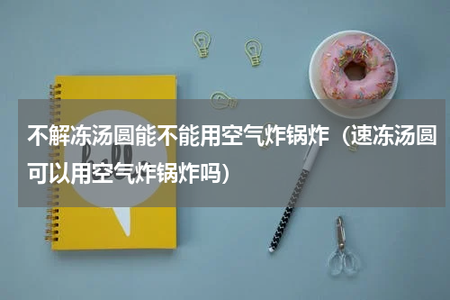 不解冻汤圆能不能用空气炸锅炸（速冻汤圆可以用空气炸锅炸吗）