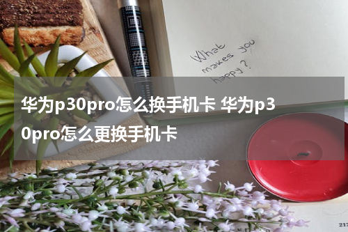华为p30pro怎么换手机卡 华为p30pro怎么更换手机卡