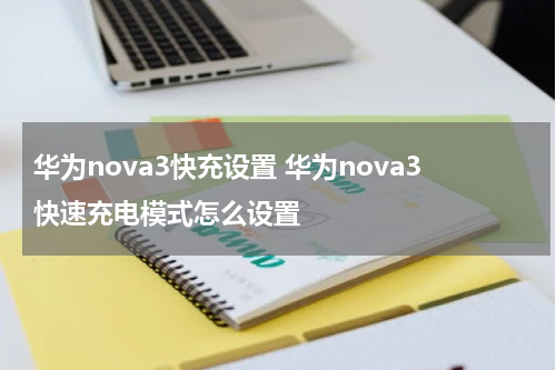 华为nova3快充设置 华为nova3快速充电模式怎么设置