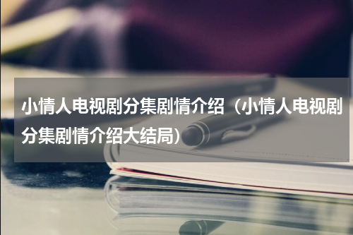 小情人电视剧分集剧情介绍（小情人电视剧分集剧情介绍大结局）