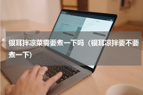 银耳拌凉菜需要煮一下吗(银耳凉拌要不要煮一下)