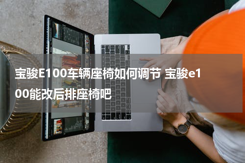 宝骏E100车辆座椅如何调节 宝骏e100能改后排座椅吧