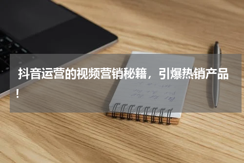  抖音运营的视频营销秘籍，引爆热销产品！