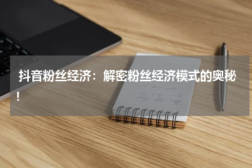  抖音粉丝经济：解密粉丝经济模式的奥秘！