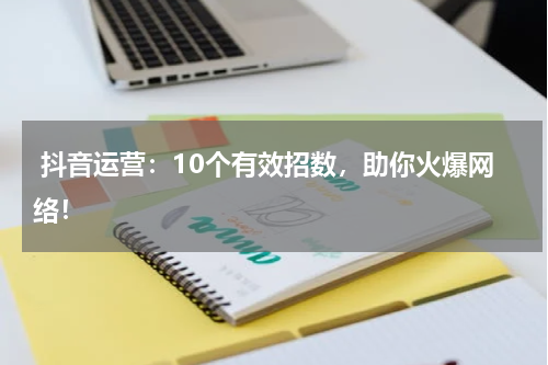  抖音运营：10个有效招数，助你火爆网络！