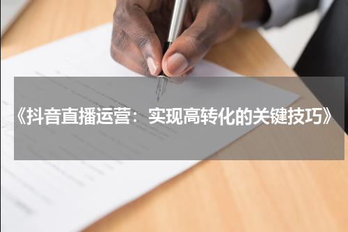 《抖音直播运营：实现高转化的关键技巧》