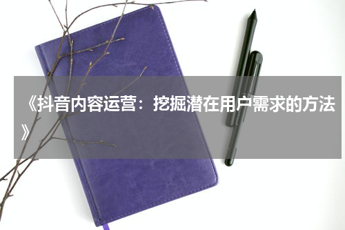 《抖音内容运营：挖掘潜在用户需求的方法》