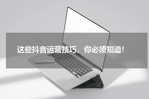  这些抖音运营技巧，你必须知道！