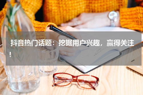  抖音热门话题：挖掘用户兴趣，赢得关注！