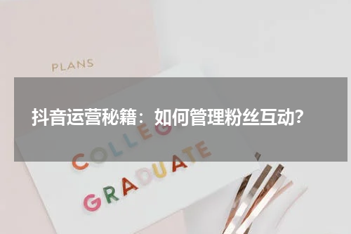  抖音运营秘籍：如何管理粉丝互动？