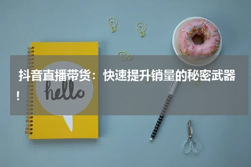  抖音直播带货：快速提升销量的秘密武器！