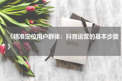 《精准定位用户群体：抖音运营的基本步骤》