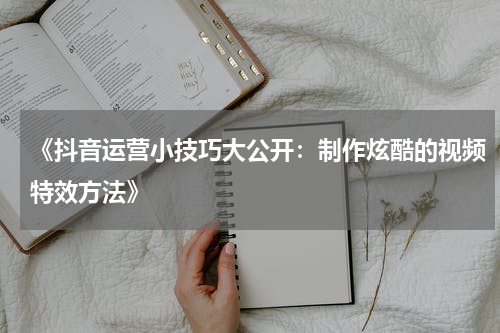 《抖音运营小技巧大公开：制作炫酷的视频特效方法》
