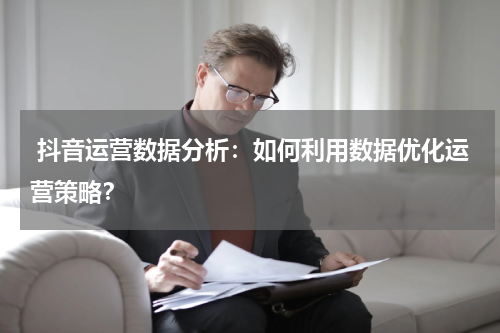  抖音运营数据分析：如何利用数据优化运营策略？