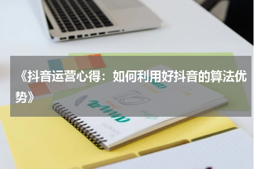 《抖音运营心得：如何利用好抖音的算法优势》