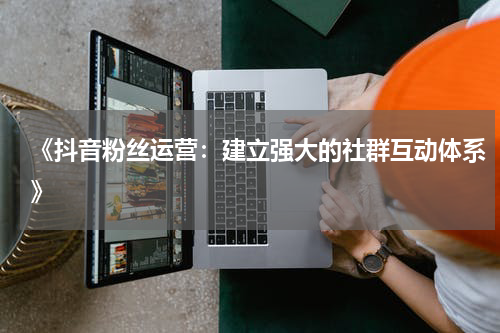 《抖音粉丝运营：建立强大的社群互动体系》