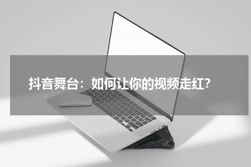  抖音舞台：如何让你的视频走红？