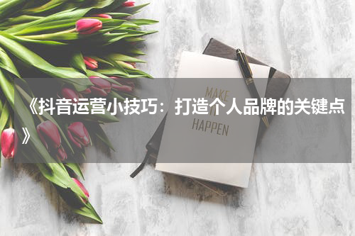 《抖音运营小技巧：打造个人品牌的关键点》